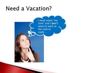Need a Vacation?I need some “me time” and I don’t want to work at the club at night…