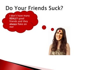 Do Your Friends Suck?I don’t have many REALLY good friends and they always flake on me!