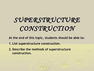 SUPERSTRUCTURE
CONSTRUCTION
At the end of this topic, students should be able to:
1. List superstructure construction.
2. Describe the methods of superstructure
construction.

 