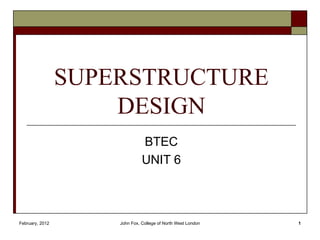 SUPERSTRUCTURE
                     DESIGN
                               BTEC
                               UNIT 6



February, 2012       John Fox, College of North West London   1
 