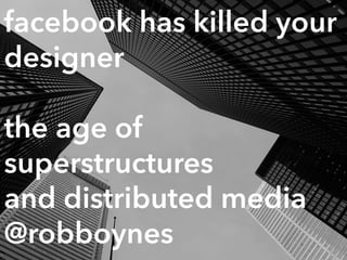 facebook has killed your
designer
the age of
superstructures  
and distributed media
@robboynes
 
