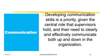 Communication
oDeveloping communication
skills is a priority, given the
central role that supervisors
hold, and their need to clearly
and effectively communicate
both up and down in the
organization.
9/6/2018 www.AboveorBandJM.com 27
 