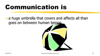 9/6/2018 www.AboveorBandJM.com 30
Communication is
o a huge umbrella that covers and affects all than
goes on between human beings
 