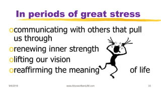 9/6/2018 www.AboveorBandJM.com 33
In periods of great stress
ocommunicating with others that pull
us through
orenewing inner strength
olifting our vision
oreaffirming the meaning of life
 