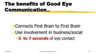 9/6/2018 www.AboveorBandJM.com 41
The benefits of Good Eye
Communication...
oConnects First Brain to First Brain
oUse involvement in business/social
•5 to 7 seconds of eye contact
 