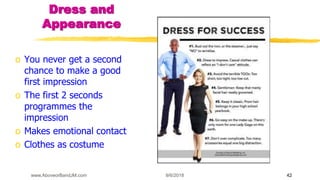 9/6/2018www.AboveorBandJM.com 42
Dress and
Appearance
o You never get a second
chance to make a good
first impression
o The first 2 seconds
programmes the
impression
o Makes emotional contact
o Clothes as costume
 
