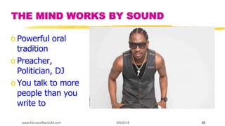 9/6/2018www.AboveorBandJM.com 45
THE MIND WORKS BY SOUND
o Powerful oral
tradition
o Preacher,
Politician, DJ
o You talk to more
people than you
write to
 