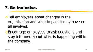 7. Be inclusive.
oTell employees about changes in the
organization and what impact it may have on
all involved.
oEncourage employees to ask questions and
stay informed about what is happening within
the company.
9/6/2018 www.AboveorBandJM.com 56
 