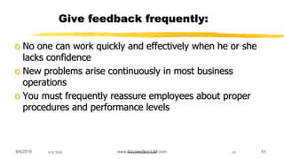 9/6/2018 www.AboveorBandJM.com 619/6/2018 www.jobbank-ja.com 61
Give feedback frequently:
o No one can work quickly and effectively when he or she
lacks confidence
o New problems arise continuously in most business
operations
o You must frequently reassure employees about proper
procedures and performance levels
 
