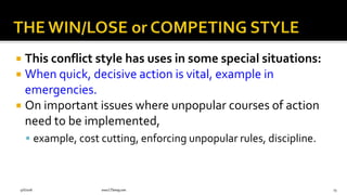  This conflict style has uses in some special situations:
 When quick, decisive action is vital, example in
emergencies.
 On important issues where unpopular courses of action
need to be implemented,
 example, cost cutting, enforcing unpopular rules, discipline.
9/6/2018 www.LTSemaj.com 73
 