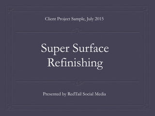Super Surface
Refinishing
Client Project Sample, July 2015
Presented by RedTail Social Media
 