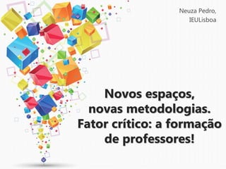 Novos espaços,
novas metodologias.
Fator crítico: a formação
de professores!
Neuza Pedro,
IEULisboa
 