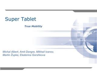Super Tablet
                  True Mobility




Michal Albert, Amit Dangre, Mikhail Ivanov,
Martin Župka, Ekaterina Gorshkova




                                              *
 