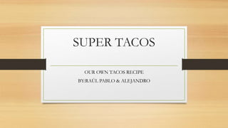 SUPER TACOS
OUR OWN TACOS RECIPE
BY:RAÚL PABLO & ALEJANDRO
 