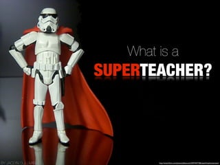 What is a
                     SUPERTEACHER?




BY JACLYN SULLIVAN           http://www.ﬂickr.com/photos/jdhancock/3597447738/sizes/l/in/photostream/
 