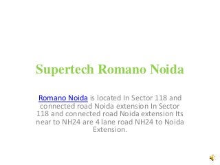 Supertech Romano Noida
Romano Noida is located In Sector 118 and
connected road Noida extension In Sector
118 and connected road Noida extension Its
near to NH24 are 4 lane road NH24 to Noida
Extension.
 