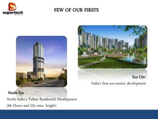 FEW OF OUR FIRSTS




                                                                             Eco Citi-
                                                India’s first eco-centric development
 North Eye –
North India’s Tallest Residential Development
(66 Floors and 255 mtrs. height)
 
