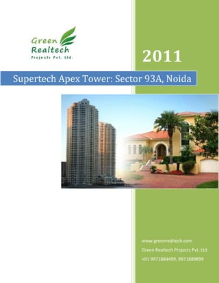 2011
Supertech Apex Tower: Sector 93A, Noida




                            www.greenrealtech.com
                            Green Realtech Projects Pvt. Ltd
                            +91 9971884499, 9971889899
 