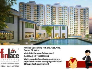 Finlace Consulting Pvt. Ltd. C56,A/13,
Sector 62 Noida
visit- http://wwww.finlace.com/
Call Us @ +919560090064
Visit:-supertechazaliyagurgaon.org.in
http://www.finlace.com/gurgaon/sector-
68/supertech-azaliya.html
 