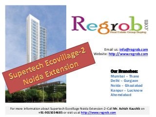 Our Branches:
Mumbai – Thane
Delhi – Gurgaon
Noida – Ghaziabad
Kanpur – Lucknow
Ahemdabad
Email us: info@regrob.com
Website: http://www.regrob.com
For more information about Supertech Ecovillage Noida Extension-2–Call Mr. Ashish Kaushik on
+91-9015034685 or visit us at http://www.regrob.com
 