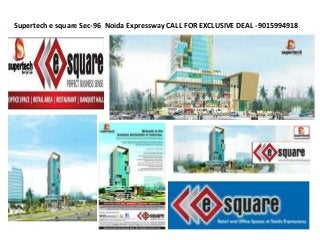 Supertech e square Sec-96 Noida Expressway CALL FOR EXCLUSIVE DEAL -9015994918
 