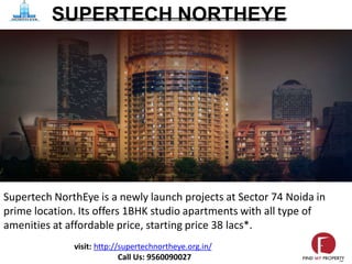 SUPERTECH NORTHEYE
Supertech NorthEye is a newly launch projects at Sector 74 Noida in
prime location. Its offers 1BHK studio apartments with all type of
amenities at affordable price, starting price 38 lacs*.
visit: http://supertechnortheye.org.in/
Call Us: 9560090027
 