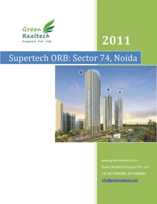 2011
Supertech ORB: Sector 74, Noida




                      www.greenrealtech.com
                      Green Realtech Projects Pvt. Ltd
                      +91 9971884499, 9971889899
                      info@greenrealtech.com
 