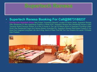 • Supertech Renesa Booking For Call@9873180237
•   Coming soon Supertech Group New Project "Supertech Renesa" Located At Sector Noida. Supertech Renesa
    Offer Residential 2/3 Bhk Apartments Projects In Noida NCR. Supertech Renesa New Residential Homes in Mini
    Township Noida Everyone Wishes To A Own A House In The Lap Of Nature Which Is Supertech Providing A New
    World Clas Residential Project And Various Modern Amenities Etc. Supertech Renesa Real Estate Property If You
    Have Ever Imagined Living Best Life Like A King, Here's A Place That Will Turn Your Dreams Into sector 118 Noida
    Uttar Pradesh.
 