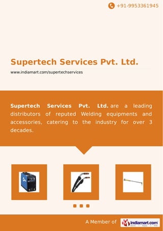 +91-9953361945
A Member of
Supertech Services Pvt. Ltd.
www.indiamart.com/supertechservices
Supertech Services Pvt. Ltd. are a leading
distributors of reputed Welding equipments and
accessories, catering to the industry for over 3
decades.
 