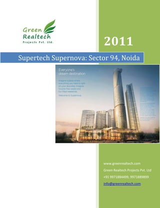 2011
Supertech Supernova: Sector 94, Noida




                         www.greenrealtech.com
                         Green Realtech Projects Pvt. Ltd
                         +91 9971884499, 9971889899
                         info@greenrealtech.com
 