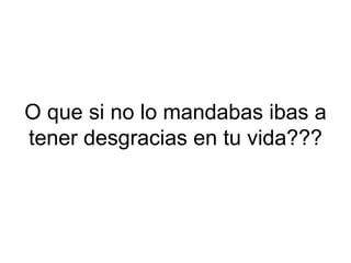 O que si no lo mandabas ibas a tener desgracias en tu vida??? 
