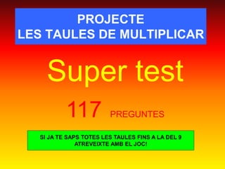 PROJECTE 
LES TAULES DE MULTIPLICAR 
Super test 
117 PREGUNTES 
SI JA TE SAPS TOTES LES TAULES FINS A LA DEL 9 
ATREVEIXTE AMB EL JOC! 
 