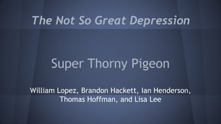 The Not So Great Depression
Super Thorny Pigeon
William Lopez, Brandon Hackett, Ian Henderson,
Thomas Hoffman, and Lisa Lee
 