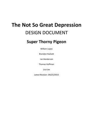 The Not So Great Depression
DESIGN DOCUMENT
Super Thorny Pigeon
William Lopez
Brandon Hackett
Ian Henderson
Thomas Hoffman
Lisa Lee
Latest Revision: 04/25/2015
 