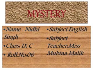 MYSTERY
•Name : Nidhi
Singh
•Class: IX C
• Roll.No:06
•Subject:English
•Subject
Teacher:Miss
Mubina Malik
 