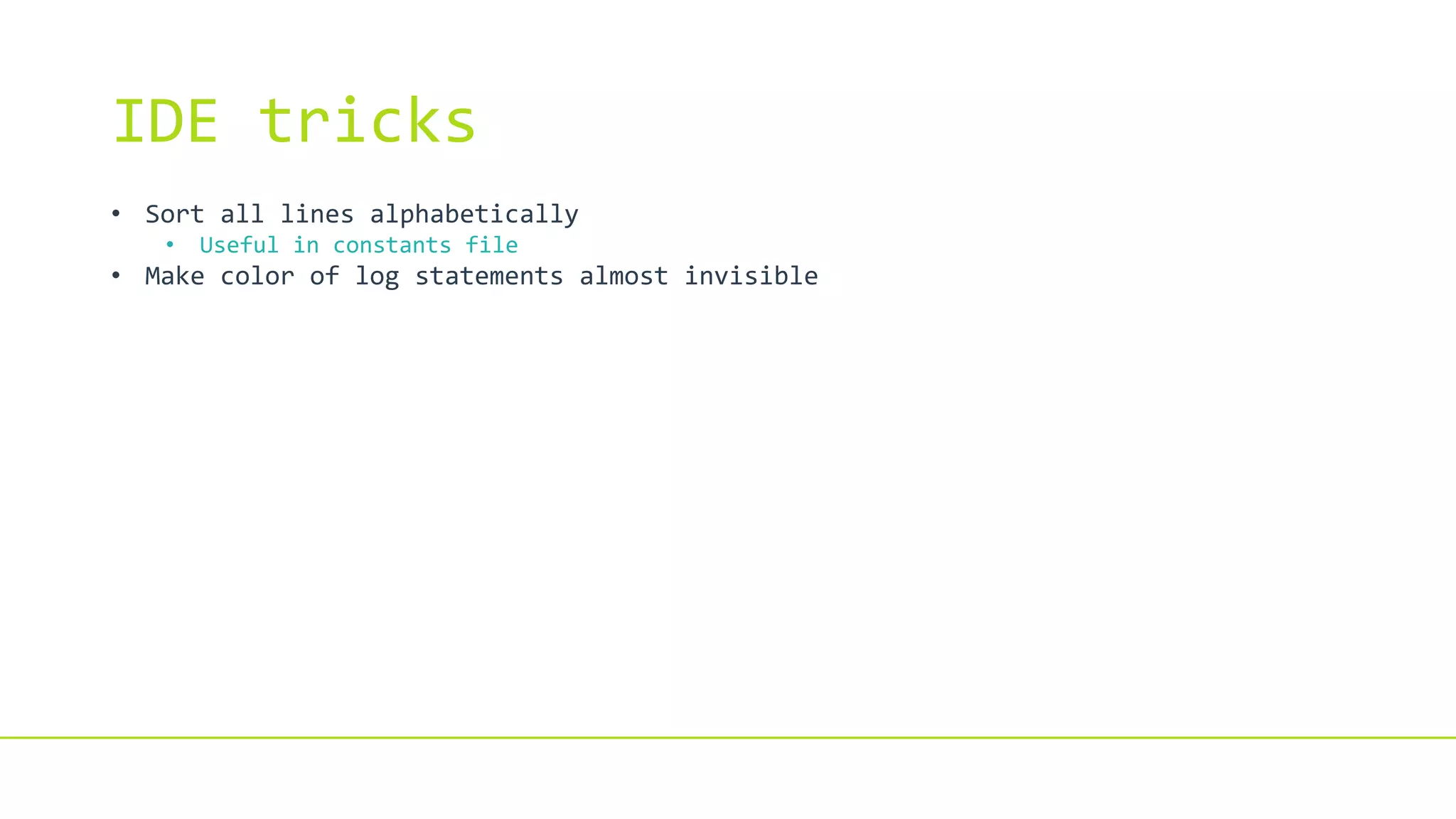 IDE tricks
• Sort all lines alphabetically
• Useful in constants file
• Make color of log statements almost invisible
 