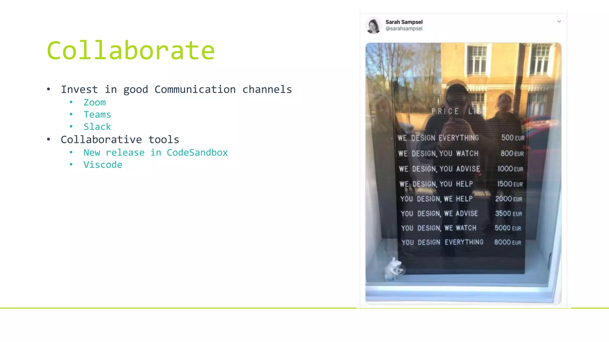 Collaborate
• Invest in good Communication channels
• Zoom
• Teams
• Slack
• Collaborative tools
• New release in CodeSandbox
• Viscode
 