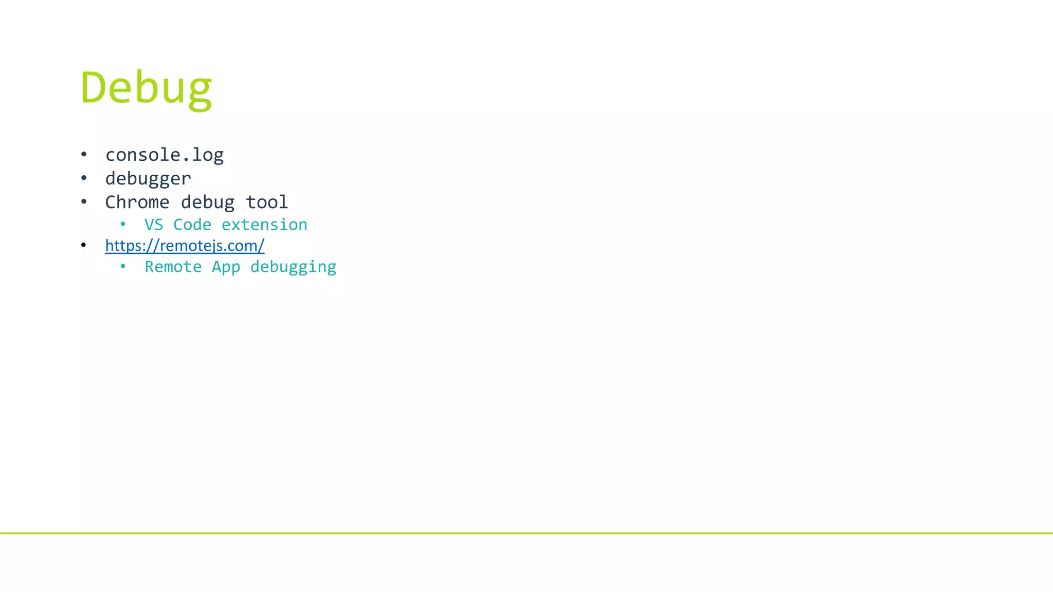 Debug
• console.log
• debugger
• Chrome debug tool
• VS Code extension
• https://remotejs.com/
• Remote App debugging
 