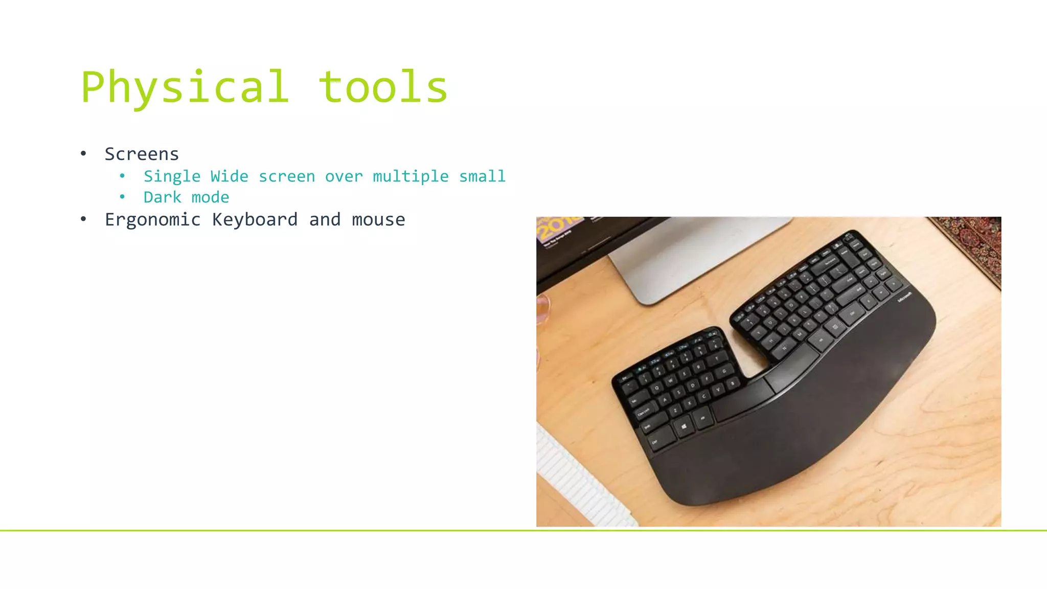 Physical tools
• Screens
• Single Wide screen over multiple small
• Dark mode
• Ergonomic Keyboard and mouse
 