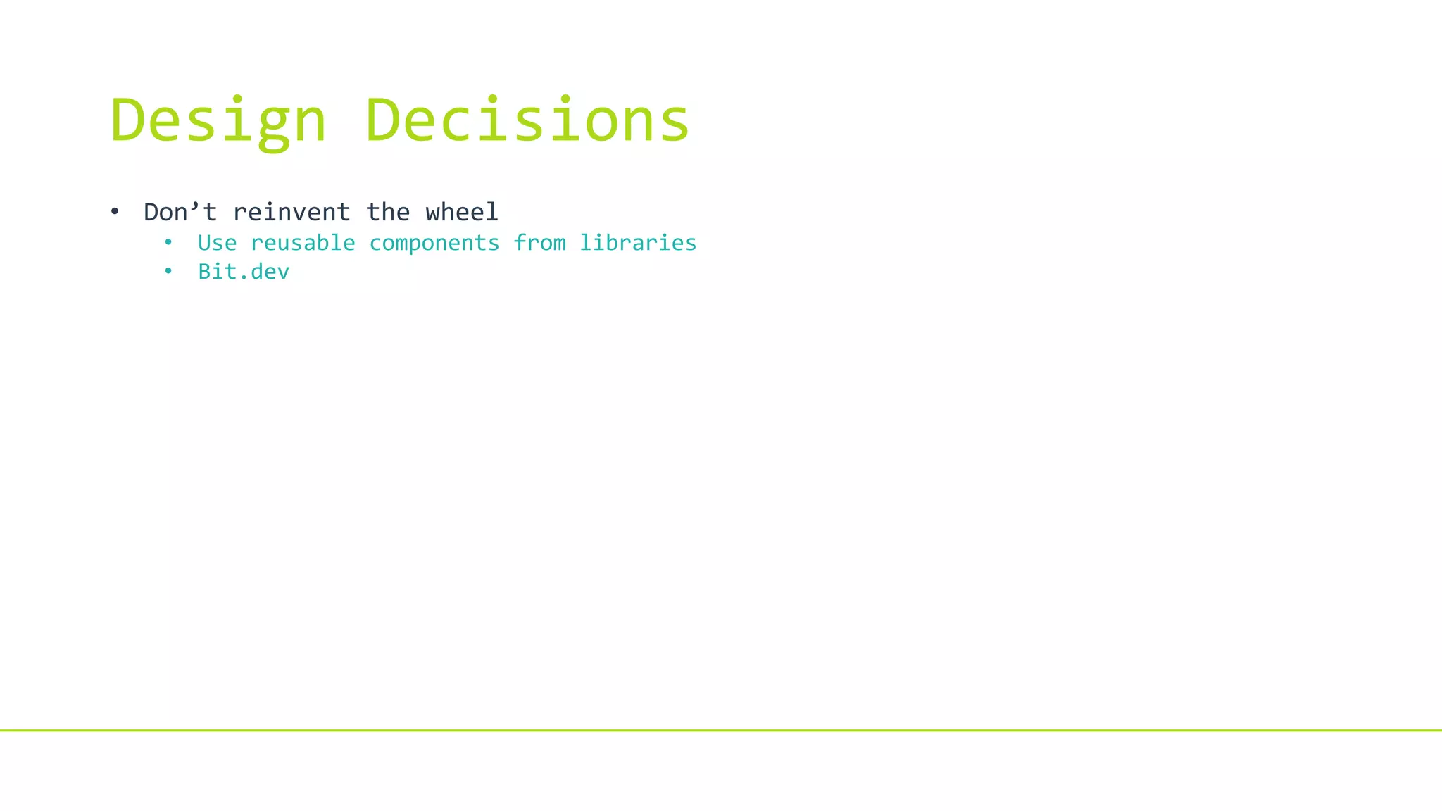 Design Decisions
• Don’t reinvent the wheel
• Use reusable components from libraries
• Bit.dev
 