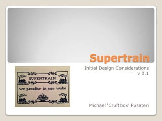 Supertrain
Initial Design Considerations
                        v 0.1




  Michael ‘Cruftbox’ Pusateri
 