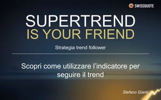 SUPERTREND
IS YOUR FRIEND
Scopri come utilizzare l’indicatore per
seguire il trend
Strategia trend follower
Stefano Gianti
 