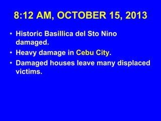 8:12 AM, OCTOBER 15, 2013
• Historic Basillica del Sto Nino
damaged.
• Heavy damage in Cebu City.
• Damaged houses leave many displaced
victims.

 