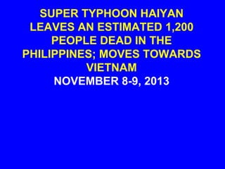 SUPER TYPHOON HAIYAN
LEAVES AN ESTIMATED 1,200
PEOPLE DEAD IN THE
PHILIPPINES; MOVES TOWARDS
VIETNAM
NOVEMBER 8-9, 2013

 