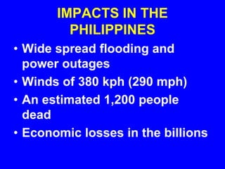 IMPACTS IN THE
PHILIPPINES
• Wide spread flooding and
power outages
• Winds of 380 kph (290 mph)
• An estimated 1,200 people
dead
• Economic losses in the billions

 