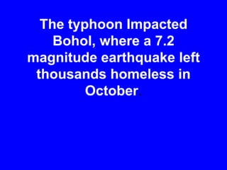 The typhoon Impacted
Bohol, where a 7.2
magnitude earthquake left
thousands homeless in
October.

 