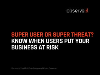 SUPER USER OR SUPER THREAT?
KNOW WHEN USERS PUT YOUR
BUSINESS AT RISK
Presented by Matt Zanderigo and Kevin Donovan
 