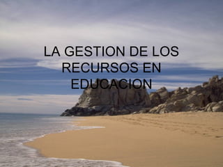 LA GESTION DE LOS
RECURSOS EN
EDUCACION
 