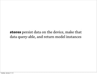 stores persist data on the device, make that
                data query-able, and return model instances




Tuesday, January 17, 12
 