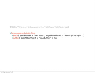 $YOURAPP/javascript/components/TodoForm/TodoForm.haml

                 %form.component.todo-form
                   %input{ placeholder : 'New todo', dojoAttachPoint : 'descriptionInput' }
                   %button{ dojoAttachPoint : 'saveButton' } Add




Tuesday, January 17, 12
 